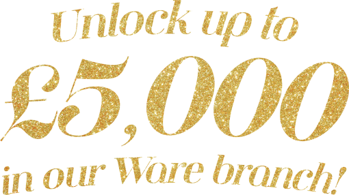 Unlock up to £5,000 in our Ware branch